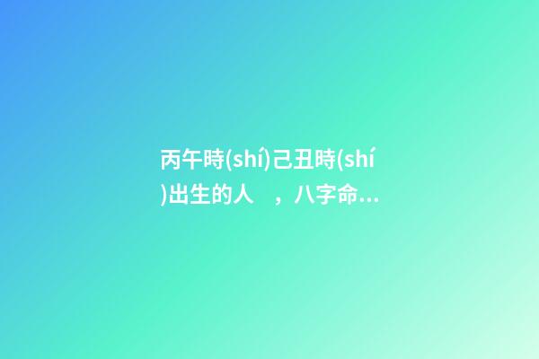 丙午時(shí)己丑時(shí)出生的人，八字命運(yùn)如何？